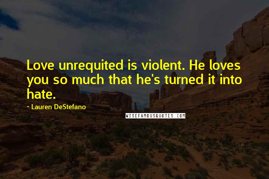 Lauren DeStefano Quotes: Love unrequited is violent. He loves you so much that he's turned it into hate.
