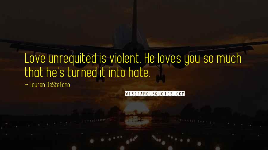 Lauren DeStefano Quotes: Love unrequited is violent. He loves you so much that he's turned it into hate.