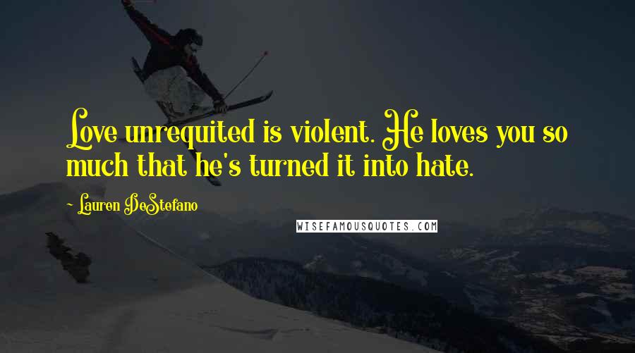 Lauren DeStefano Quotes: Love unrequited is violent. He loves you so much that he's turned it into hate.