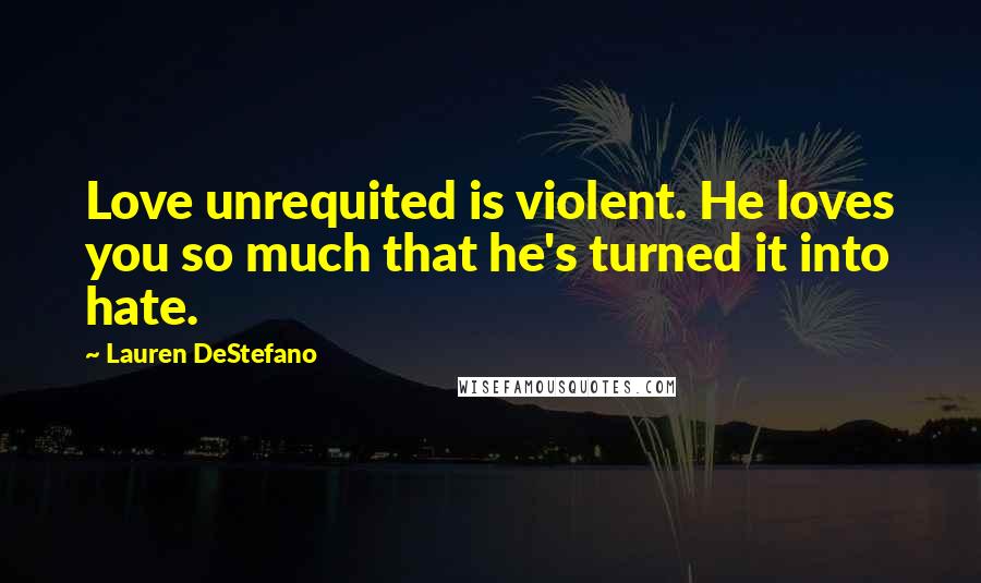 Lauren DeStefano Quotes: Love unrequited is violent. He loves you so much that he's turned it into hate.