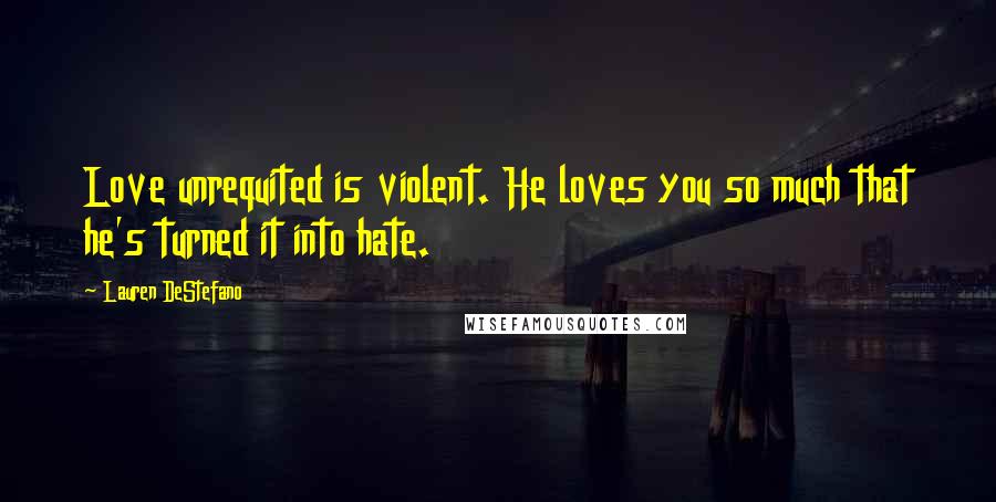 Lauren DeStefano Quotes: Love unrequited is violent. He loves you so much that he's turned it into hate.