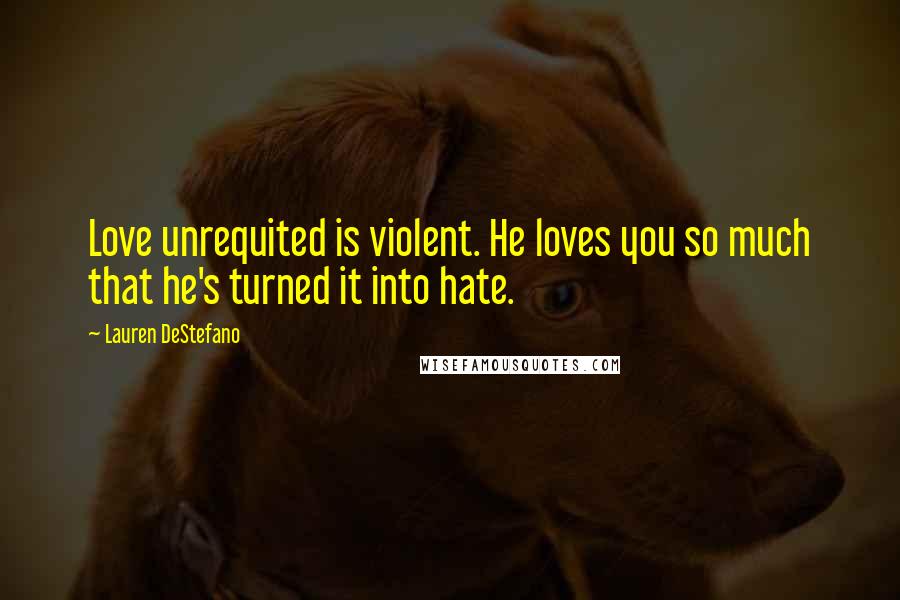 Lauren DeStefano Quotes: Love unrequited is violent. He loves you so much that he's turned it into hate.