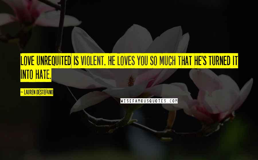 Lauren DeStefano Quotes: Love unrequited is violent. He loves you so much that he's turned it into hate.