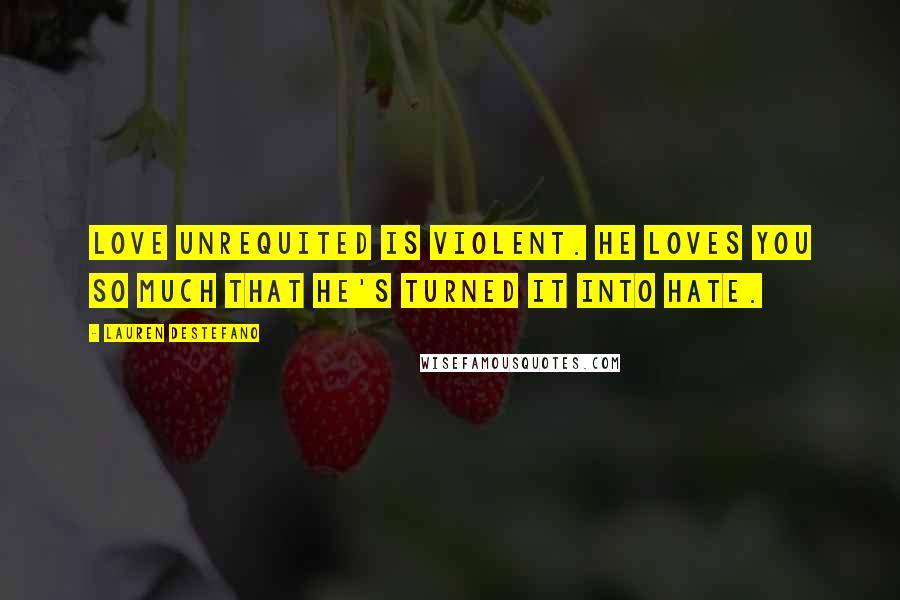Lauren DeStefano Quotes: Love unrequited is violent. He loves you so much that he's turned it into hate.