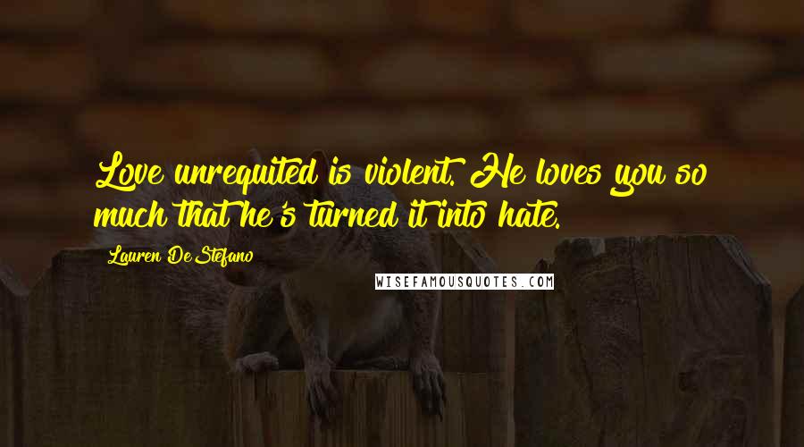 Lauren DeStefano Quotes: Love unrequited is violent. He loves you so much that he's turned it into hate.