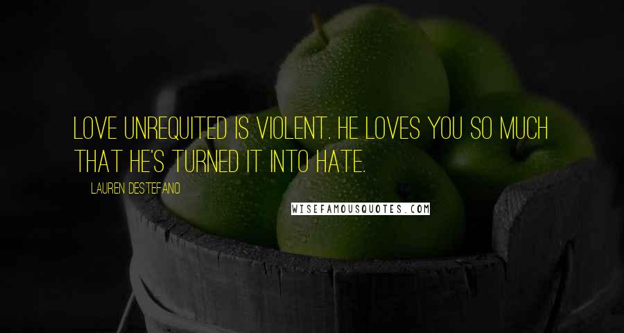 Lauren DeStefano Quotes: Love unrequited is violent. He loves you so much that he's turned it into hate.