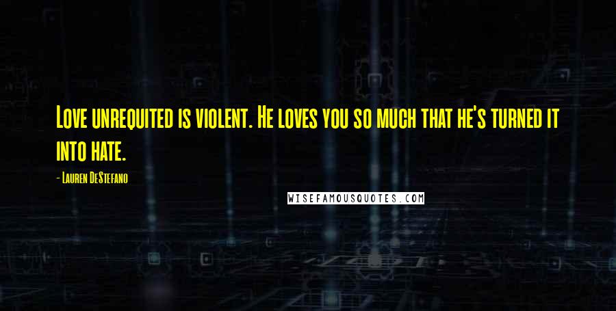 Lauren DeStefano Quotes: Love unrequited is violent. He loves you so much that he's turned it into hate.