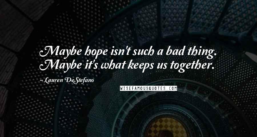 Lauren DeStefano Quotes: Maybe hope isn't such a bad thing. Maybe it's what keeps us together.