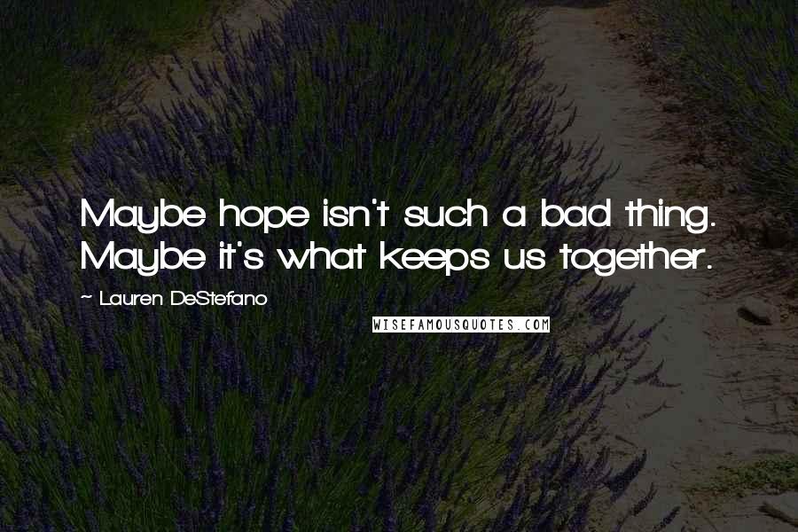 Lauren DeStefano Quotes: Maybe hope isn't such a bad thing. Maybe it's what keeps us together.