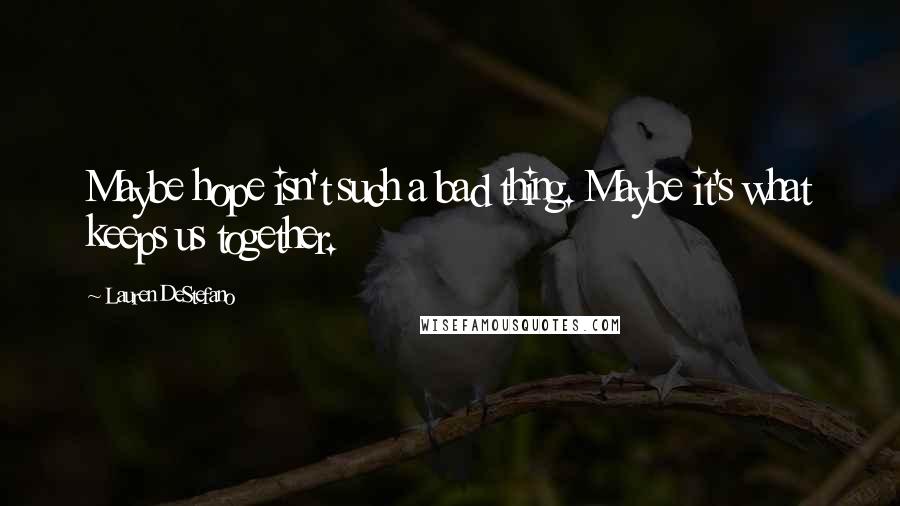 Lauren DeStefano Quotes: Maybe hope isn't such a bad thing. Maybe it's what keeps us together.