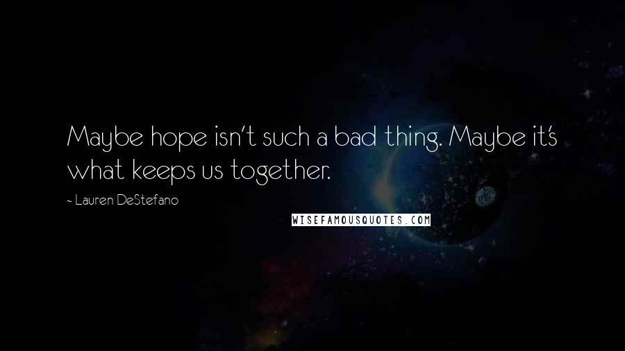 Lauren DeStefano Quotes: Maybe hope isn't such a bad thing. Maybe it's what keeps us together.