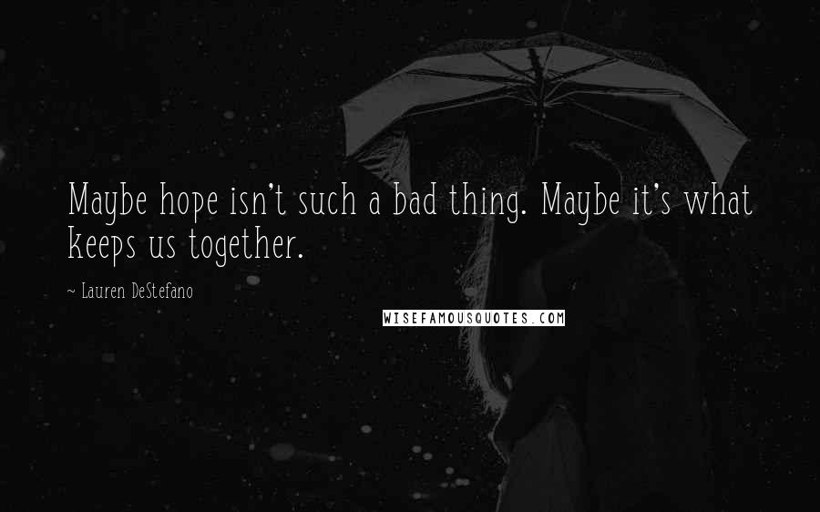 Lauren DeStefano Quotes: Maybe hope isn't such a bad thing. Maybe it's what keeps us together.