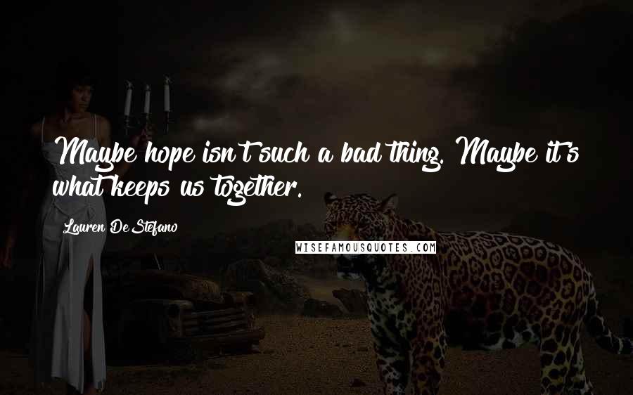 Lauren DeStefano Quotes: Maybe hope isn't such a bad thing. Maybe it's what keeps us together.