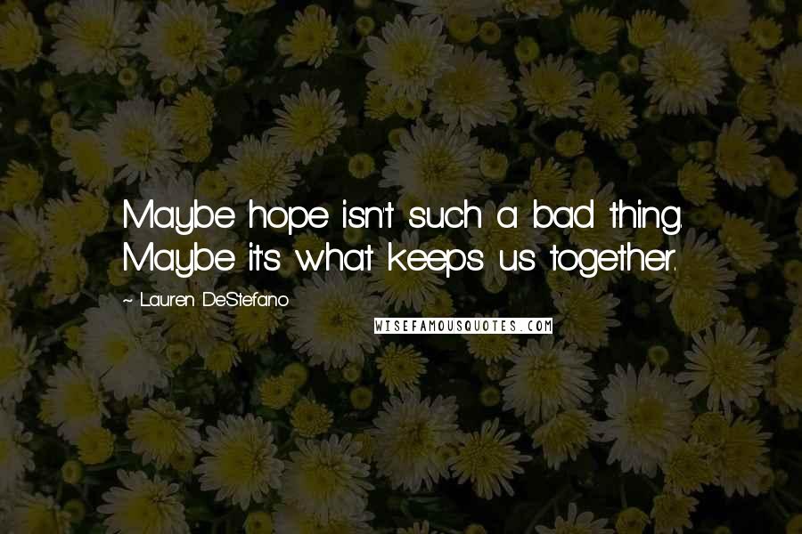 Lauren DeStefano Quotes: Maybe hope isn't such a bad thing. Maybe it's what keeps us together.