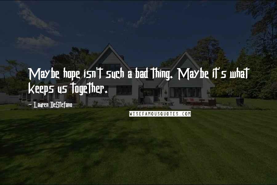 Lauren DeStefano Quotes: Maybe hope isn't such a bad thing. Maybe it's what keeps us together.
