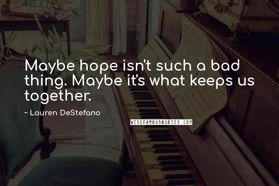 Lauren DeStefano Quotes: Maybe hope isn't such a bad thing. Maybe it's what keeps us together.