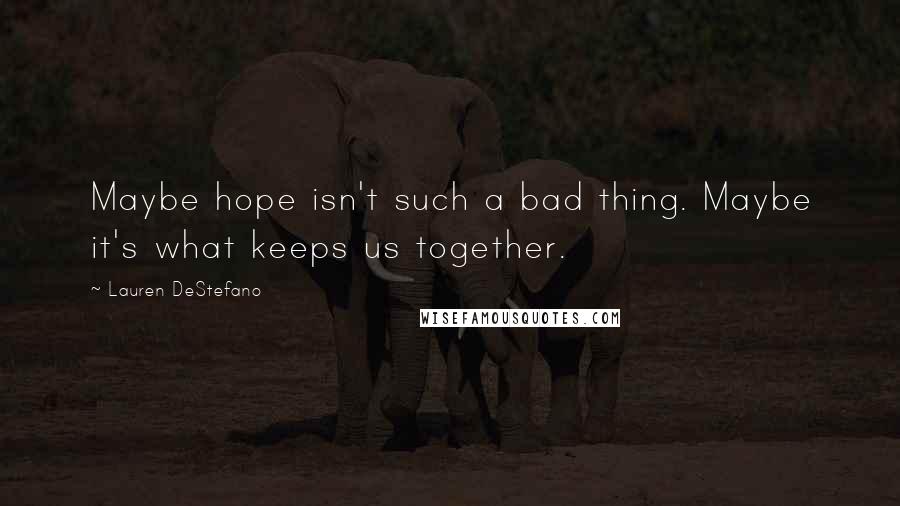 Lauren DeStefano Quotes: Maybe hope isn't such a bad thing. Maybe it's what keeps us together.