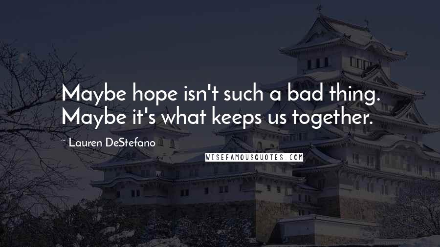 Lauren DeStefano Quotes: Maybe hope isn't such a bad thing. Maybe it's what keeps us together.