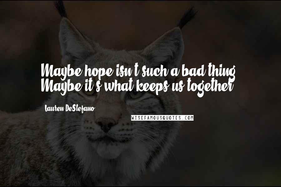 Lauren DeStefano Quotes: Maybe hope isn't such a bad thing. Maybe it's what keeps us together.