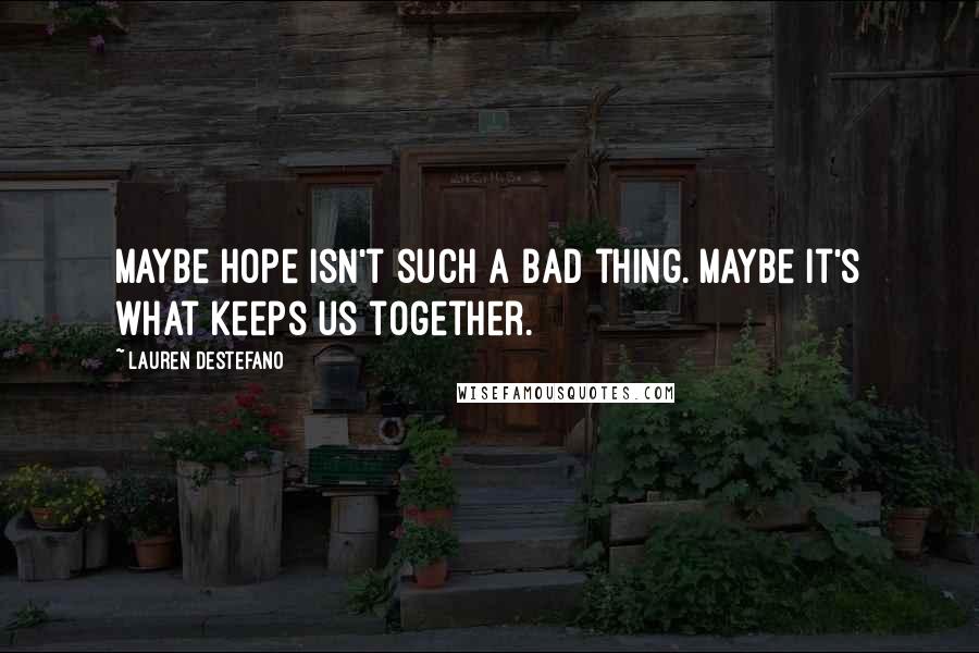 Lauren DeStefano Quotes: Maybe hope isn't such a bad thing. Maybe it's what keeps us together.