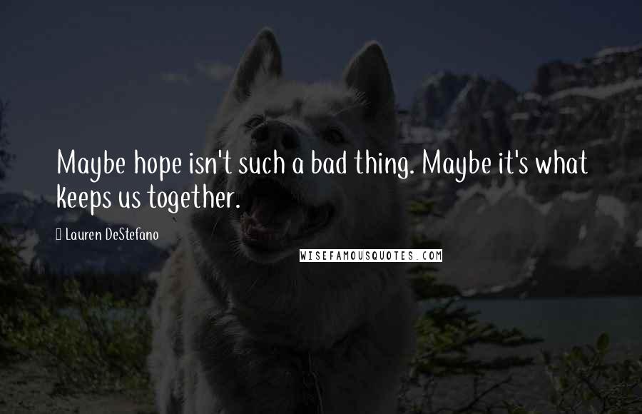 Lauren DeStefano Quotes: Maybe hope isn't such a bad thing. Maybe it's what keeps us together.