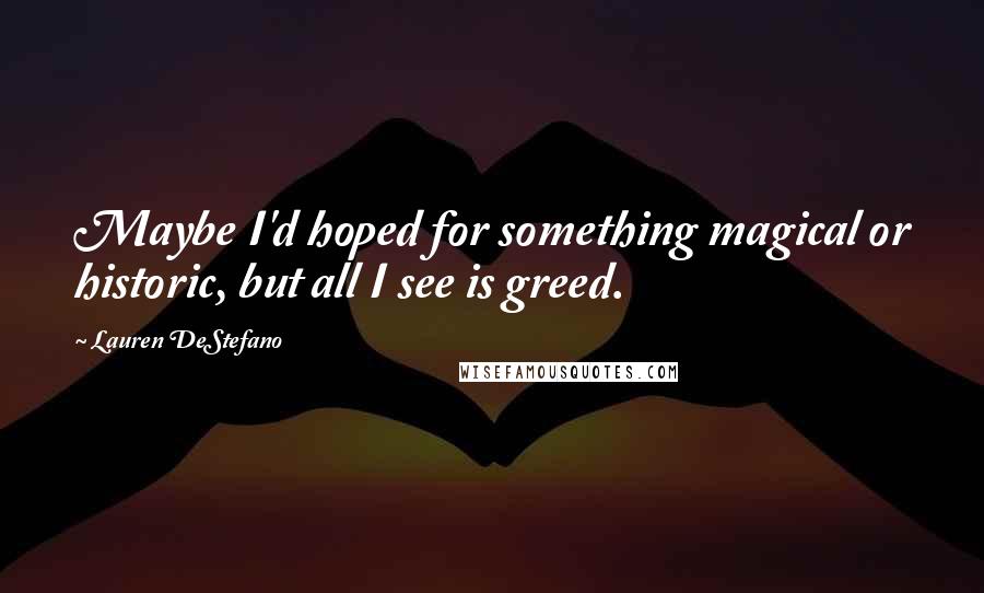 Lauren DeStefano Quotes: Maybe I'd hoped for something magical or historic, but all I see is greed.