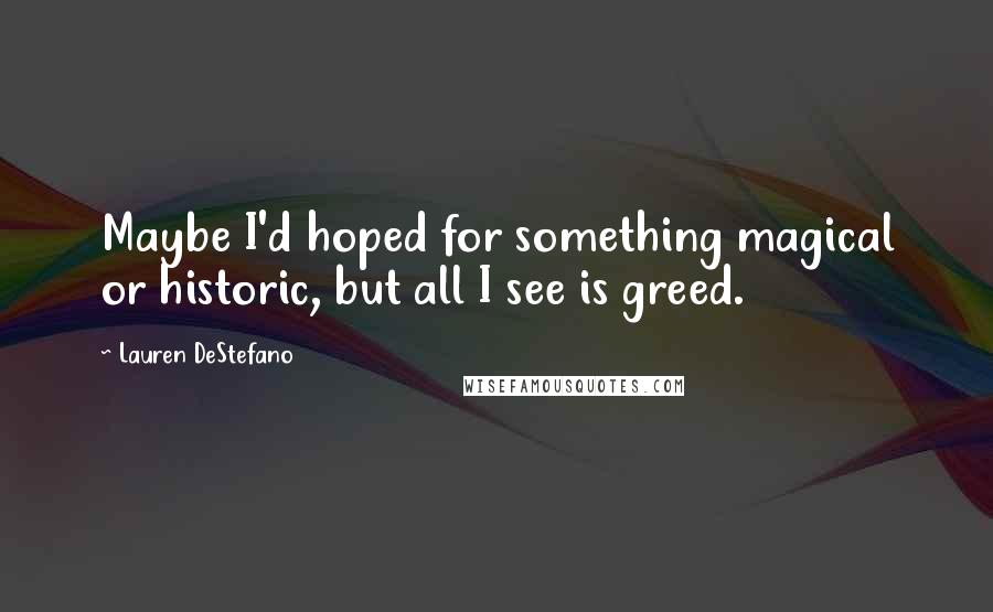 Lauren DeStefano Quotes: Maybe I'd hoped for something magical or historic, but all I see is greed.