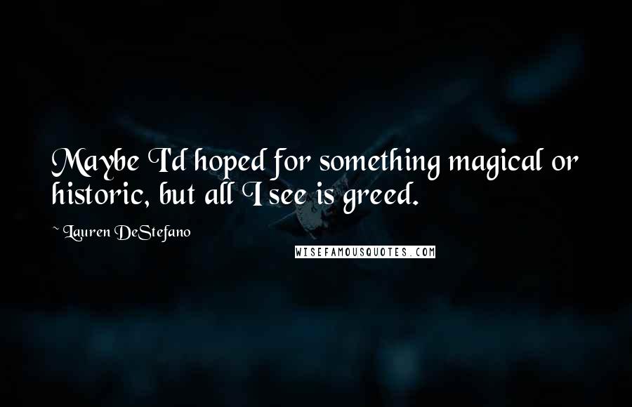 Lauren DeStefano Quotes: Maybe I'd hoped for something magical or historic, but all I see is greed.