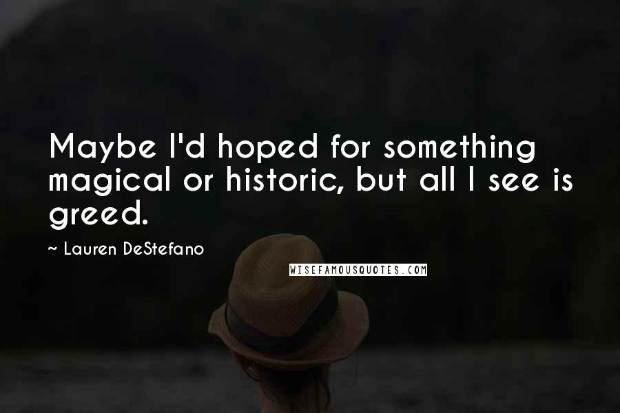 Lauren DeStefano Quotes: Maybe I'd hoped for something magical or historic, but all I see is greed.