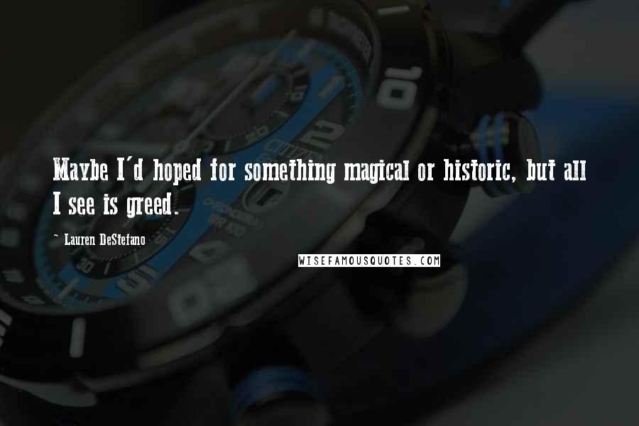 Lauren DeStefano Quotes: Maybe I'd hoped for something magical or historic, but all I see is greed.