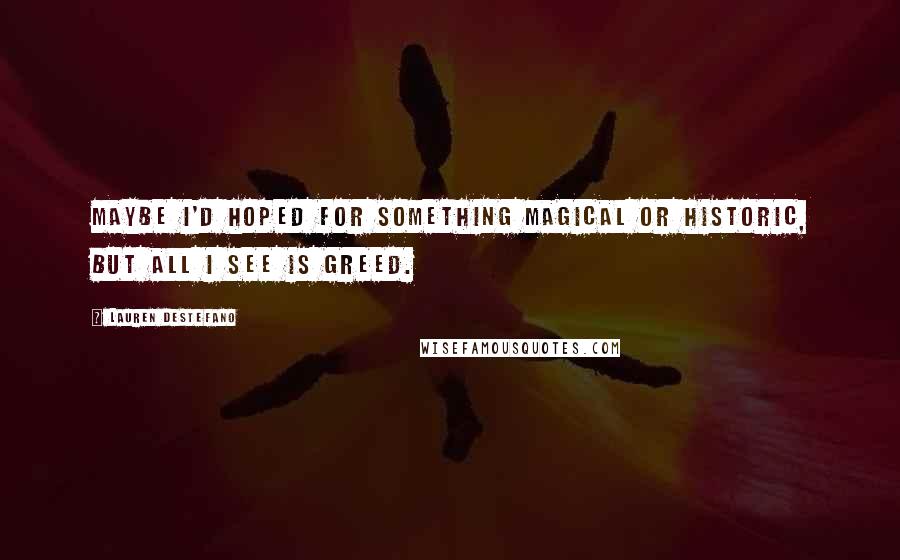 Lauren DeStefano Quotes: Maybe I'd hoped for something magical or historic, but all I see is greed.