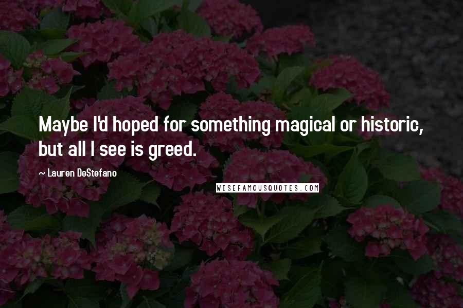 Lauren DeStefano Quotes: Maybe I'd hoped for something magical or historic, but all I see is greed.