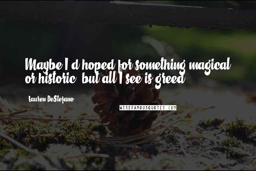 Lauren DeStefano Quotes: Maybe I'd hoped for something magical or historic, but all I see is greed.