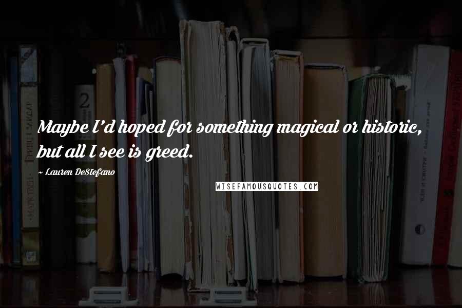 Lauren DeStefano Quotes: Maybe I'd hoped for something magical or historic, but all I see is greed.