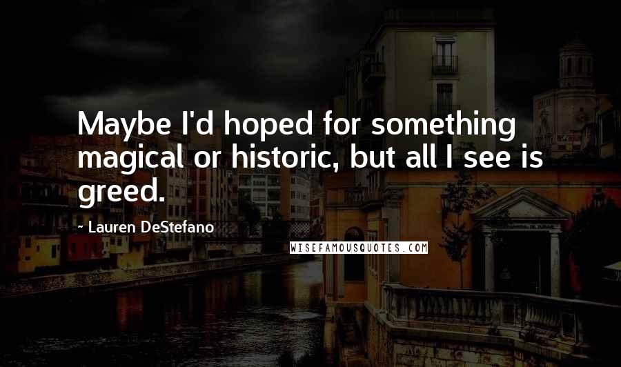 Lauren DeStefano Quotes: Maybe I'd hoped for something magical or historic, but all I see is greed.