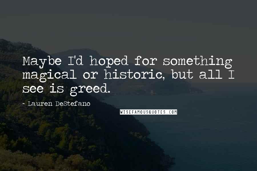 Lauren DeStefano Quotes: Maybe I'd hoped for something magical or historic, but all I see is greed.