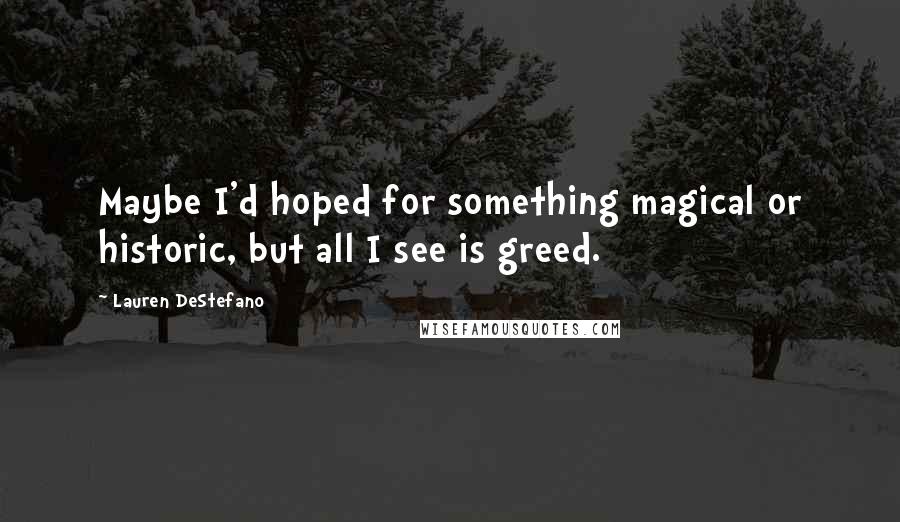 Lauren DeStefano Quotes: Maybe I'd hoped for something magical or historic, but all I see is greed.