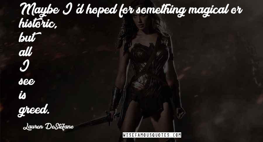 Lauren DeStefano Quotes: Maybe I'd hoped for something magical or historic, but all I see is greed.