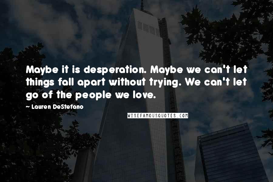Lauren DeStefano Quotes: Maybe it is desperation. Maybe we can't let things fall apart without trying. We can't let go of the people we love.