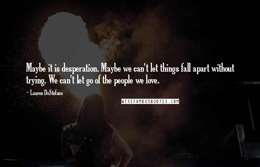 Lauren DeStefano Quotes: Maybe it is desperation. Maybe we can't let things fall apart without trying. We can't let go of the people we love.