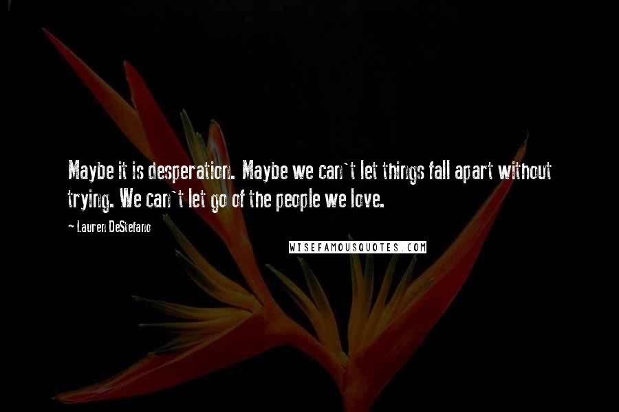 Lauren DeStefano Quotes: Maybe it is desperation. Maybe we can't let things fall apart without trying. We can't let go of the people we love.