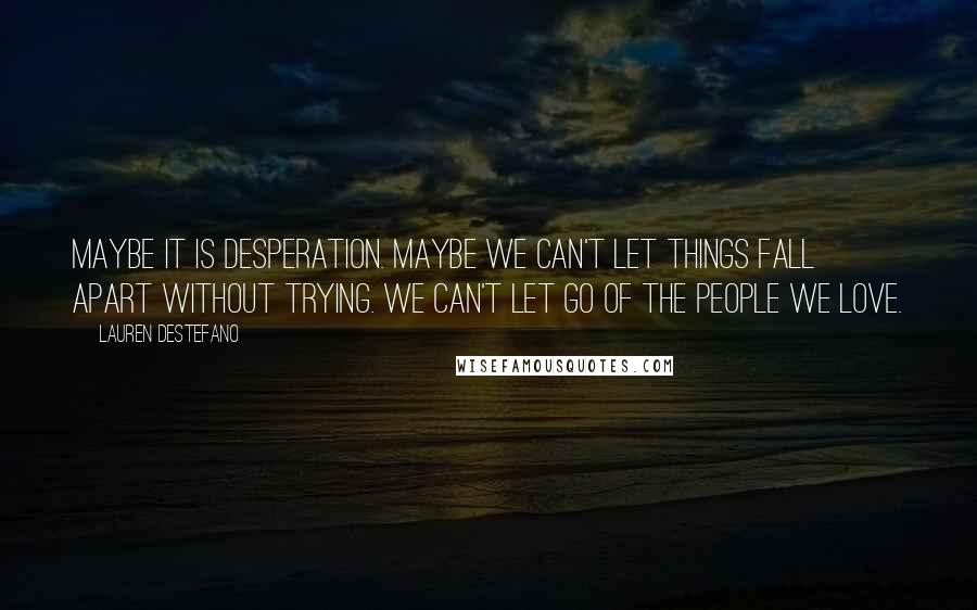 Lauren DeStefano Quotes: Maybe it is desperation. Maybe we can't let things fall apart without trying. We can't let go of the people we love.