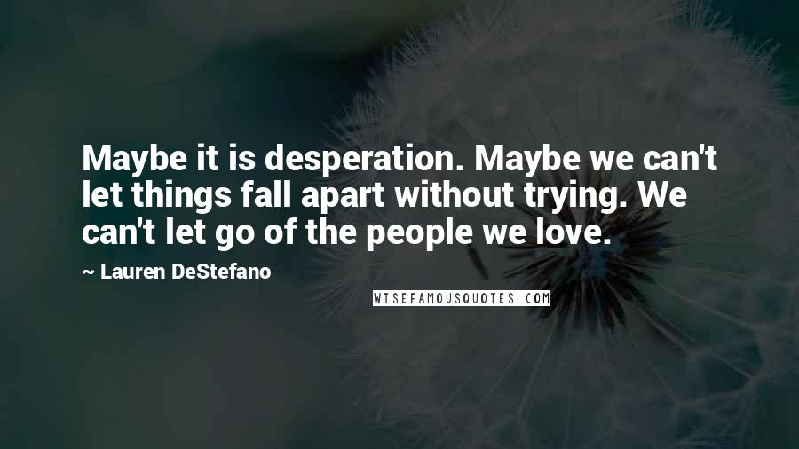 Lauren DeStefano Quotes: Maybe it is desperation. Maybe we can't let things fall apart without trying. We can't let go of the people we love.