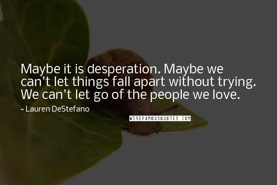Lauren DeStefano Quotes: Maybe it is desperation. Maybe we can't let things fall apart without trying. We can't let go of the people we love.