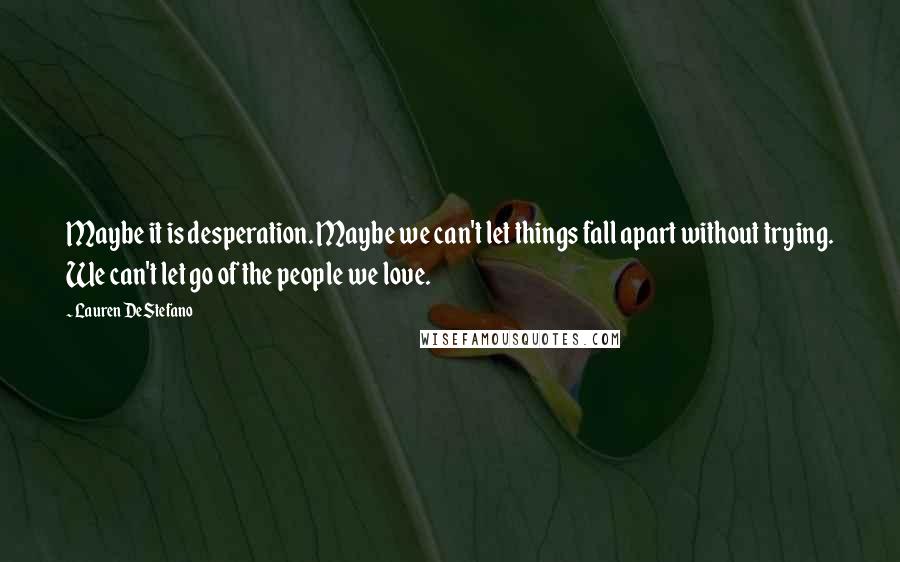 Lauren DeStefano Quotes: Maybe it is desperation. Maybe we can't let things fall apart without trying. We can't let go of the people we love.