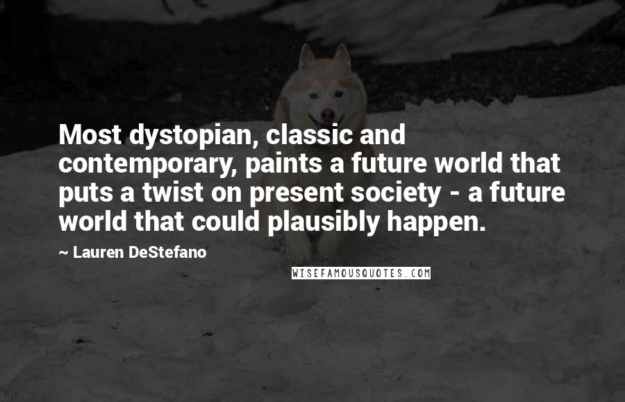 Lauren DeStefano Quotes: Most dystopian, classic and contemporary, paints a future world that puts a twist on present society - a future world that could plausibly happen.