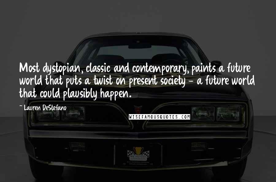 Lauren DeStefano Quotes: Most dystopian, classic and contemporary, paints a future world that puts a twist on present society - a future world that could plausibly happen.