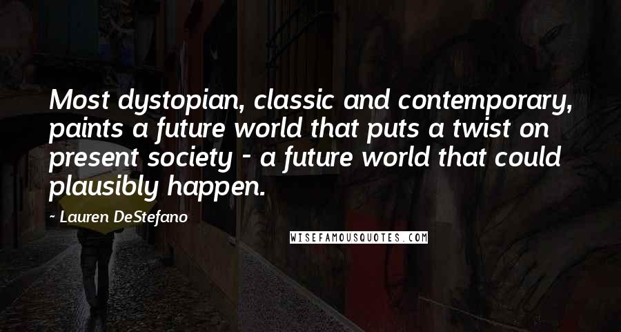 Lauren DeStefano Quotes: Most dystopian, classic and contemporary, paints a future world that puts a twist on present society - a future world that could plausibly happen.