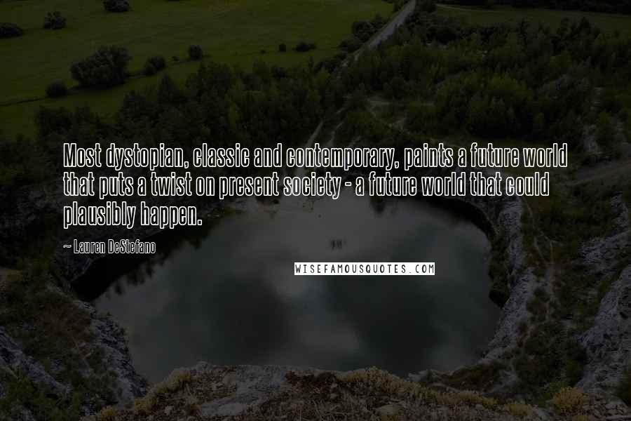 Lauren DeStefano Quotes: Most dystopian, classic and contemporary, paints a future world that puts a twist on present society - a future world that could plausibly happen.