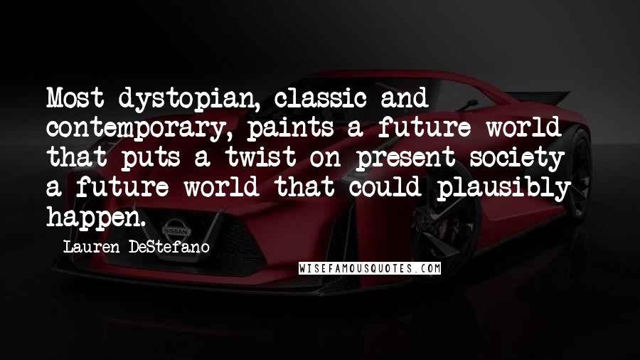 Lauren DeStefano Quotes: Most dystopian, classic and contemporary, paints a future world that puts a twist on present society - a future world that could plausibly happen.